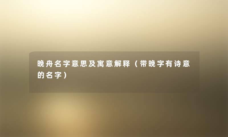 晚舟名字意思及寓意解释（带晚字有诗意的名字）