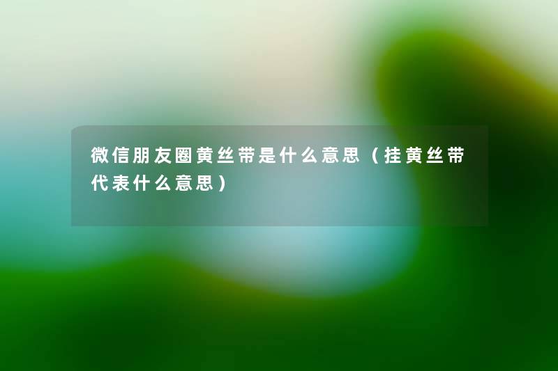 微信朋友圈黄丝带是什么意思(挂黄丝带代表什么意思) 微信朋友圈黄丝带是什么意思(挂黄丝带代表什么意思)