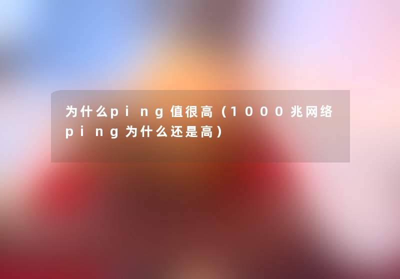 为什么ping值很高（1000兆网络ping为什么还是高）