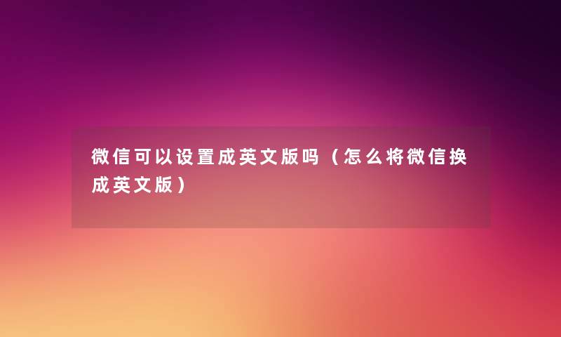 微信可以设置成英文版吗(怎么将微信换成英文版) 微信可以设置成英文版吗(怎么将微信换成英文版)