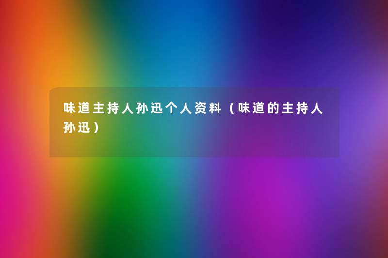 味道主持人孙迅个人资料(味道的主持人孙迅) 味道主持人孙迅个人资料(味道的主持人孙迅)