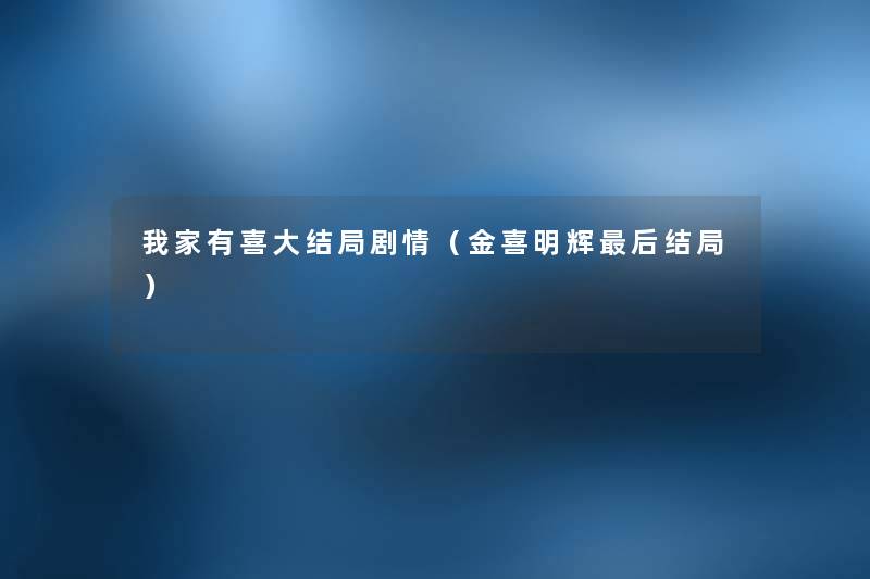 我家有喜大结局剧情(金喜明辉这里要说结局) 我家有喜大结局剧情(金喜明辉这里要说结局)