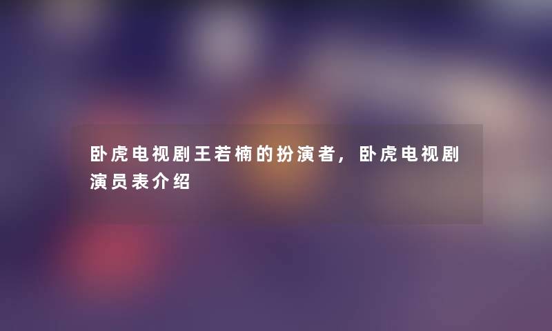 卧虎电视剧王若楠的扮演者,卧虎电视剧演员表介绍 卧虎电视剧王若楠的扮演者,卧虎电视剧演员表介绍