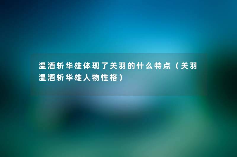 温酒斩华雄体现了关羽的什么特点(关羽温酒斩华雄人物性格) 温酒斩华雄体现了关羽的什么特点(关羽温酒斩华雄人物性格)
