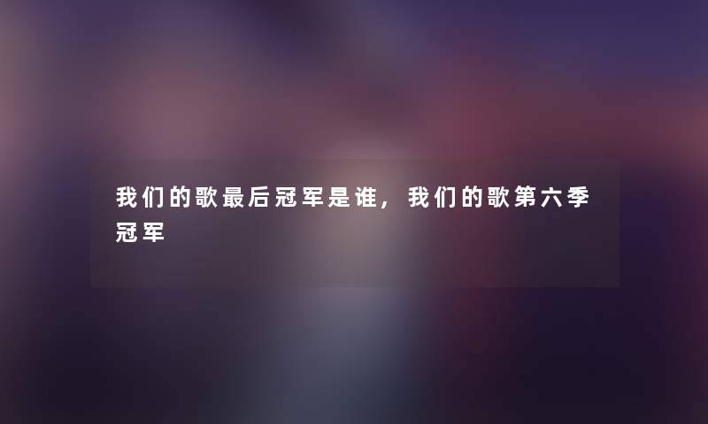 歌这里要说冠军是谁,歌第六季冠军 歌这里要说冠军是谁,歌第六季冠军