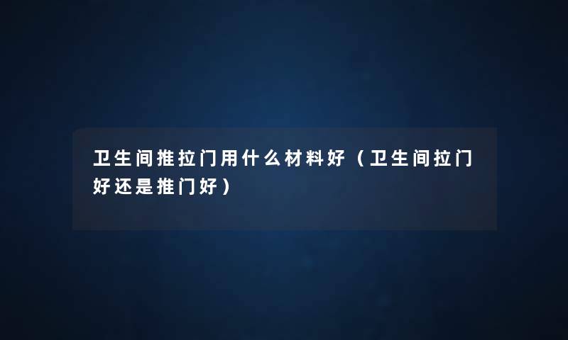 卫生间推拉门用什么材料好(卫生间拉门好还是推门好) 卫生间推拉门用什么材料好(卫生间拉门好还是推门好)