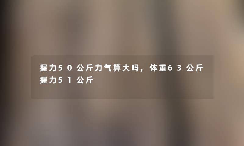 握力50公斤力气算大吗,体重63公斤握力51公斤