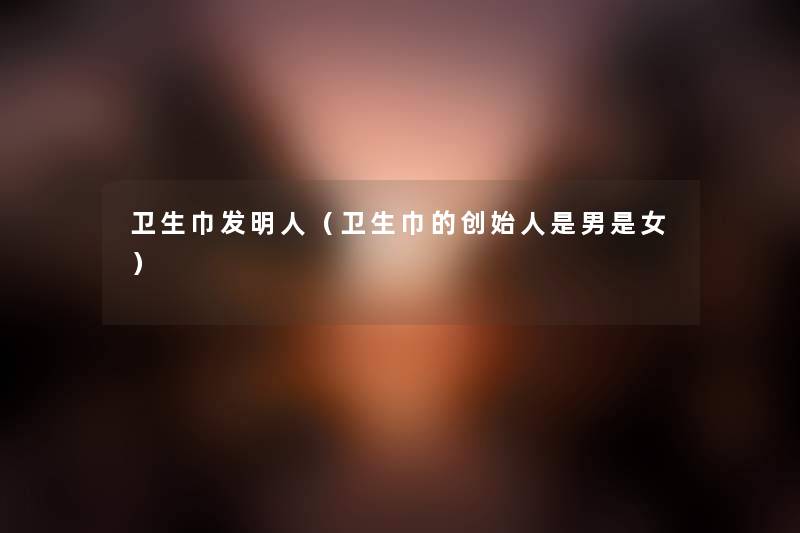 卫生巾发明人（卫生巾的创始人是男是女）