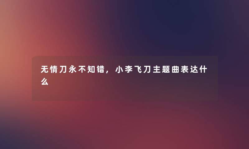 无情刀永不知错,小李飞刀主题曲表达什么 无情刀永不知错,小李飞刀主题曲表达什么