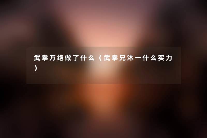 武拳万绝做了什么（武拳兄沐一什么实力）