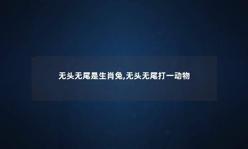 无头无尾是生肖兔,无头无尾打一动物 无头无尾是生肖兔,无头无尾打一动物