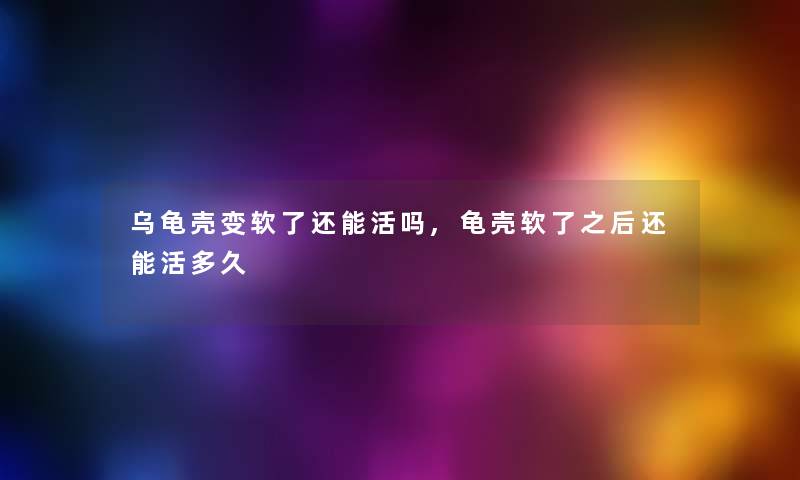乌龟壳变软了还能活吗,龟壳软了之后还能活多久 乌龟壳变软了还能活吗,龟壳软了之后还能活多久