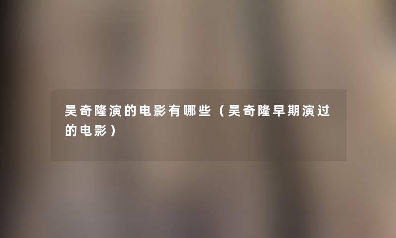 吴奇隆演的电影有哪些(吴奇隆早期演过的电影) 吴奇隆演的电影有哪些(吴奇隆早期演过的电影)