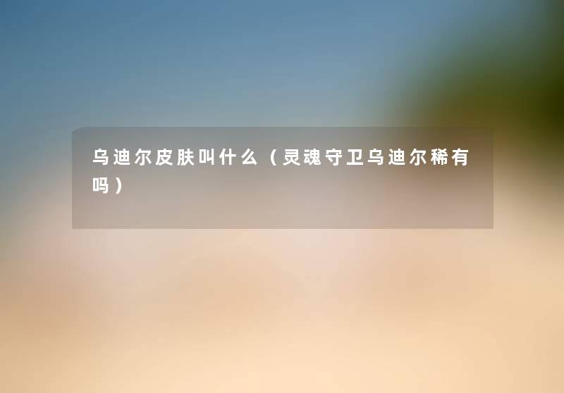 乌迪尔皮肤叫什么(灵魂守卫乌迪尔稀有吗) 乌迪尔皮肤叫什么(灵魂守卫乌迪尔稀有吗)