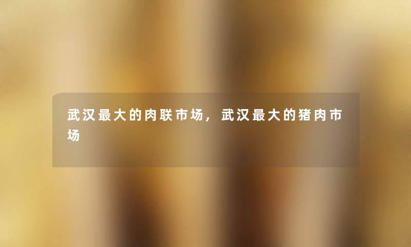 武汉大的肉联市场,武汉大的猪肉市场