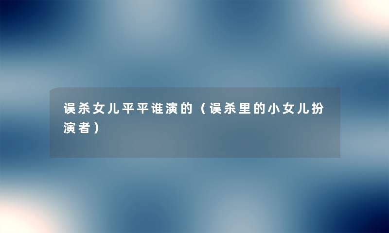 误杀女儿平平谁演的(误杀里的小女儿扮演者) 误杀女儿平平谁演的(误杀里的小女儿扮演者)