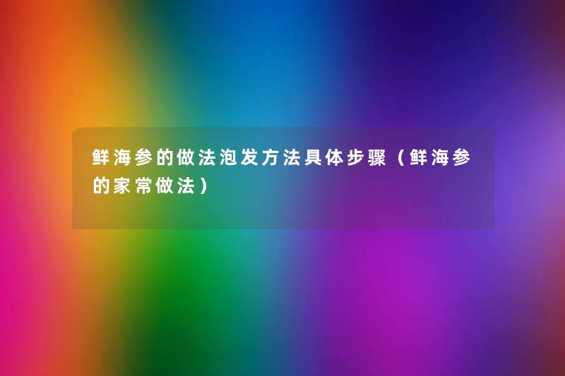 鲜海参的做法泡发方法具体步骤(鲜海参的家常做法) 鲜海参的做法泡发方法具体步骤(鲜海参的家常做法)