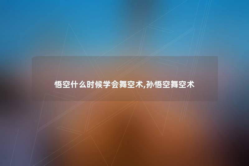 悟空什么时候学会舞空术,孙悟空舞空术 悟空什么时候学会舞空术,孙悟空舞空术