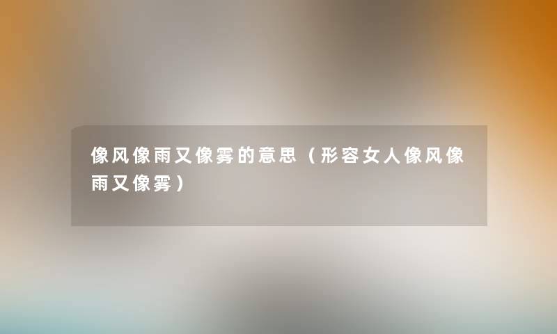 像风像雨又像雾的意思（形容女人像风像雨又像雾）