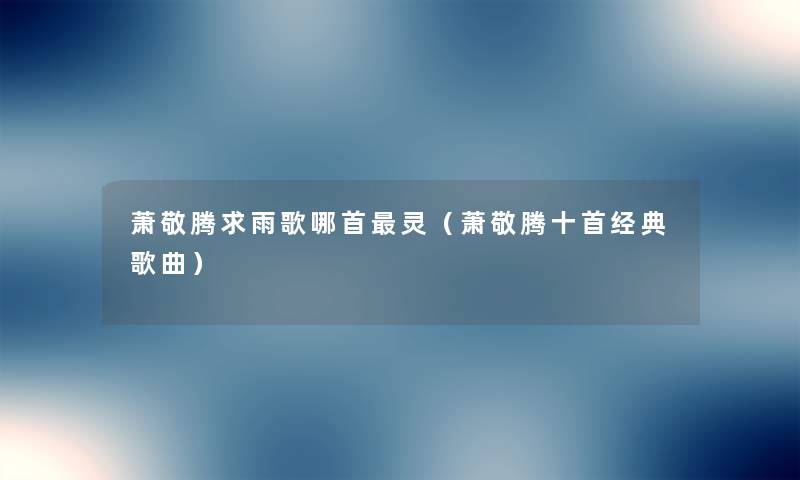 萧敬腾求雨歌哪首灵(萧敬腾十首经典歌曲) 萧敬腾求雨歌哪首灵(萧敬腾十首经典歌曲)