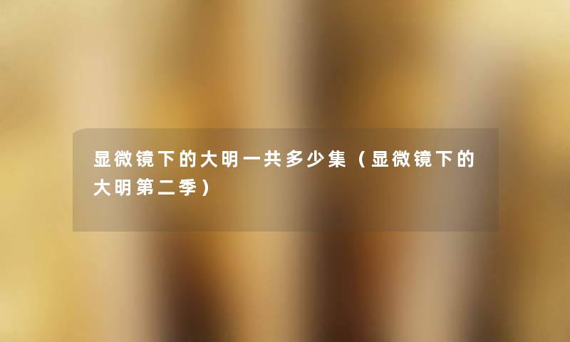 显微镜下的大明一共多少集(显微镜下的大明第二季) 显微镜下的大明一共多少集(显微镜下的大明第二季)