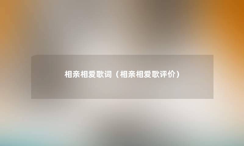相亲相爱歌词(相亲相爱歌评价) 相亲相爱歌词(相亲相爱歌评价)