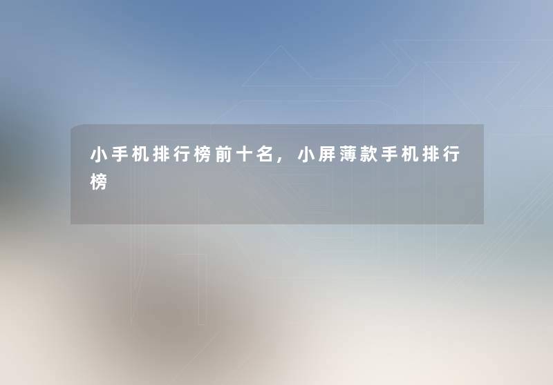 小手机整理榜前十名,小屏薄款手机整理榜 小手机整理榜前十名,小屏薄款手机整理榜