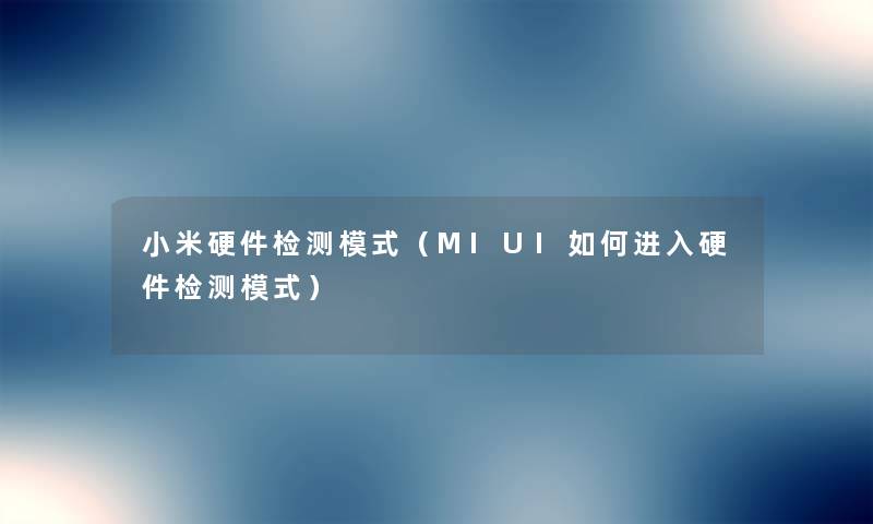 小米硬件检测模式(MIUI如何进入硬件检测模式) 小米硬件检测模式(MIUI如何进入硬件检测模式)