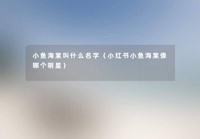 小鱼海棠叫什么名字(小红书小鱼海棠像哪个明星) 小鱼海棠叫什么名字(小红书小鱼海棠像哪个明星)