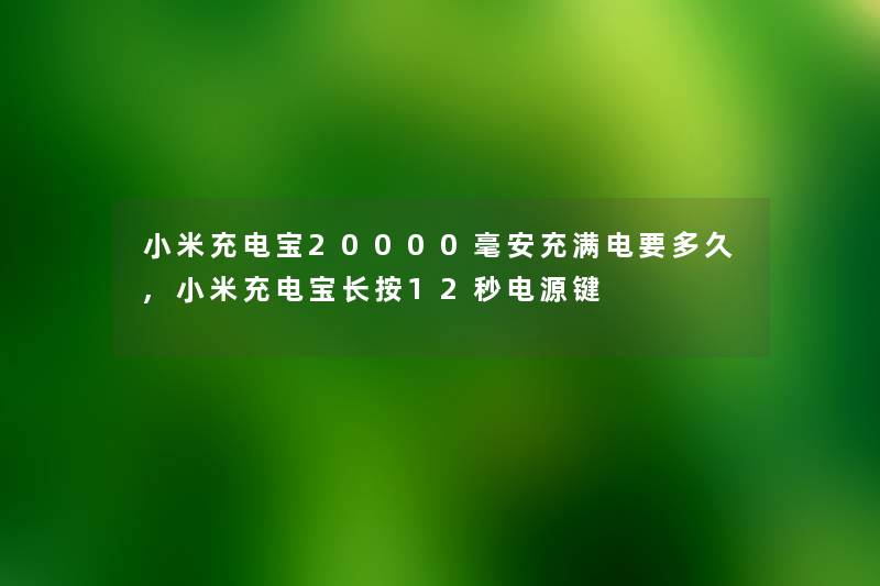 小米充电宝20000毫安充满电要多久,小米充电宝长按12秒电源键 小米充电宝20000毫安充满电要多久,小米充电宝长按12秒电源键