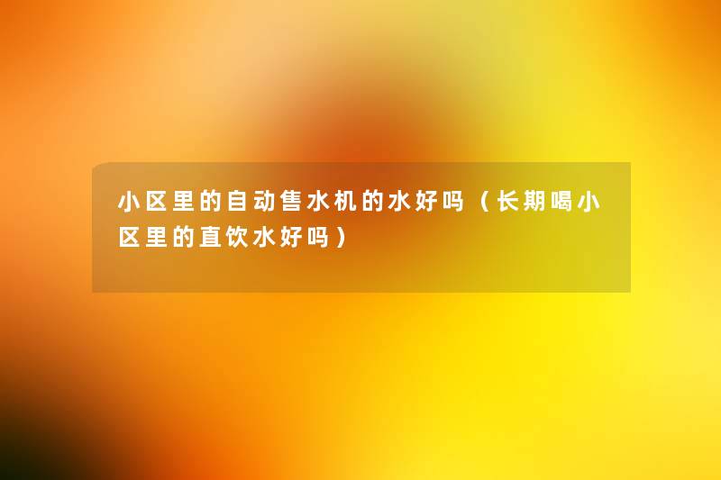 小区里的自动售水机的水好吗(长期喝小区里的直饮水好吗) 小区里的自动售水机的水好吗(长期喝小区里的直饮水好吗)