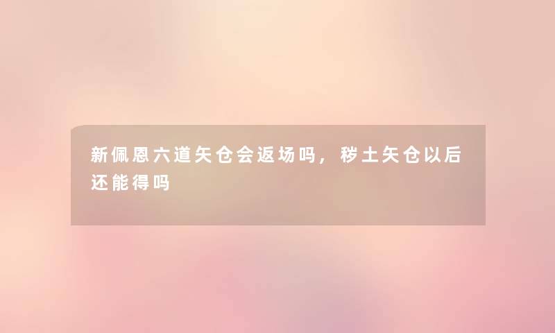 新佩恩六道矢仓会返场吗,秽土矢仓以后还能得吗 新佩恩六道矢仓会返场吗,秽土矢仓以后还能得吗