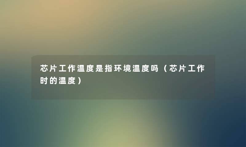 芯片工作温度是指环境温度吗（芯片工作时的温度）