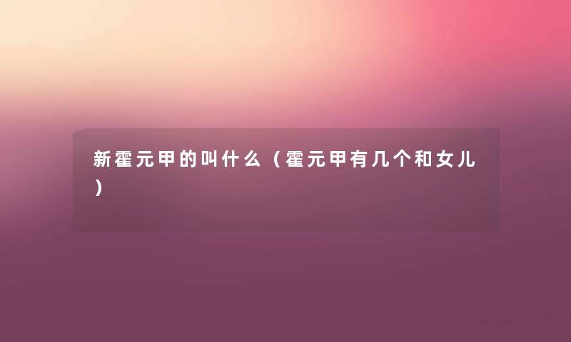 新霍元甲的叫什么（霍元甲有几个和女儿）