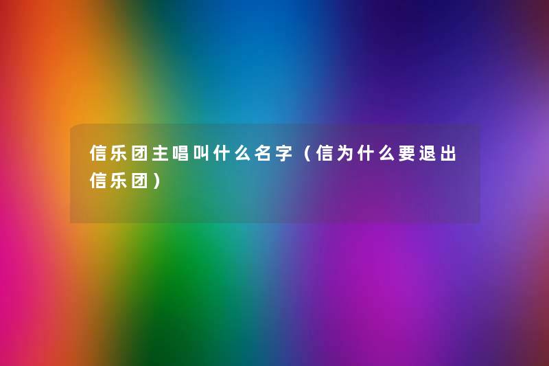 信乐团主唱叫什么名字(信为什么要退出信乐团) 信乐团主唱叫什么名字(信为什么要退出信乐团)