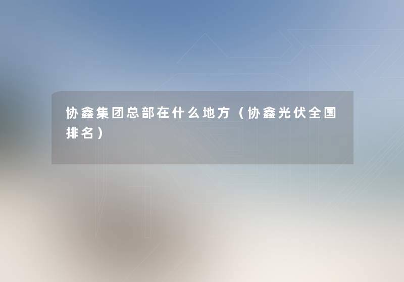协鑫集团总部在什么地方（协鑫光伏全国推荐）