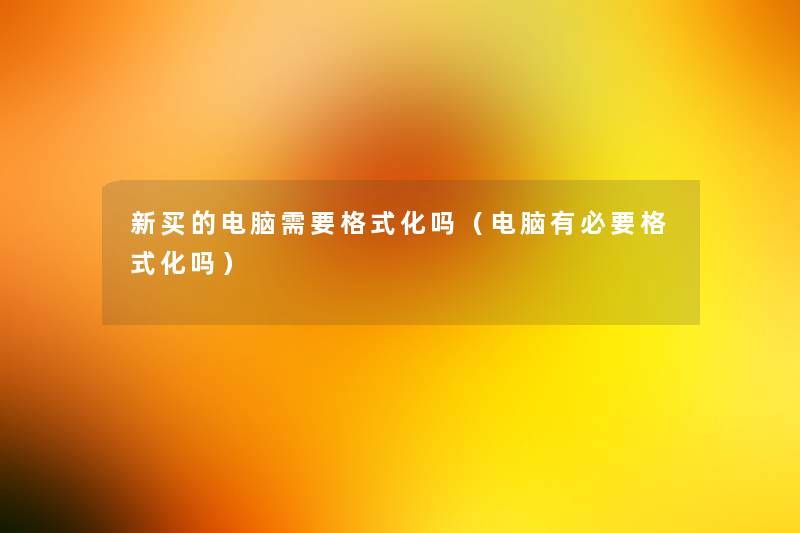 新买的电脑需要格式化吗（电脑有必要格式化吗）