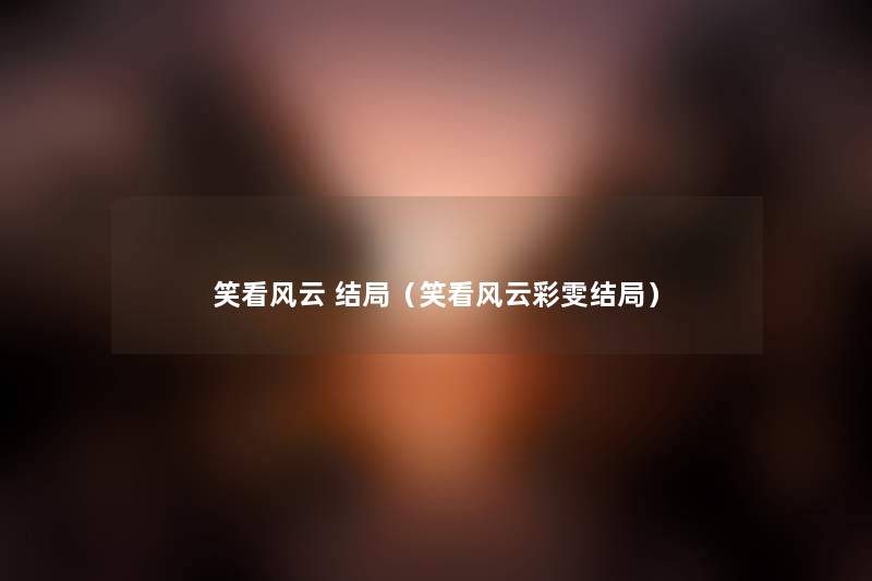 笑看风云 结局(笑看风云彩雯结局) 笑看风云 结局(笑看风云彩雯结局)