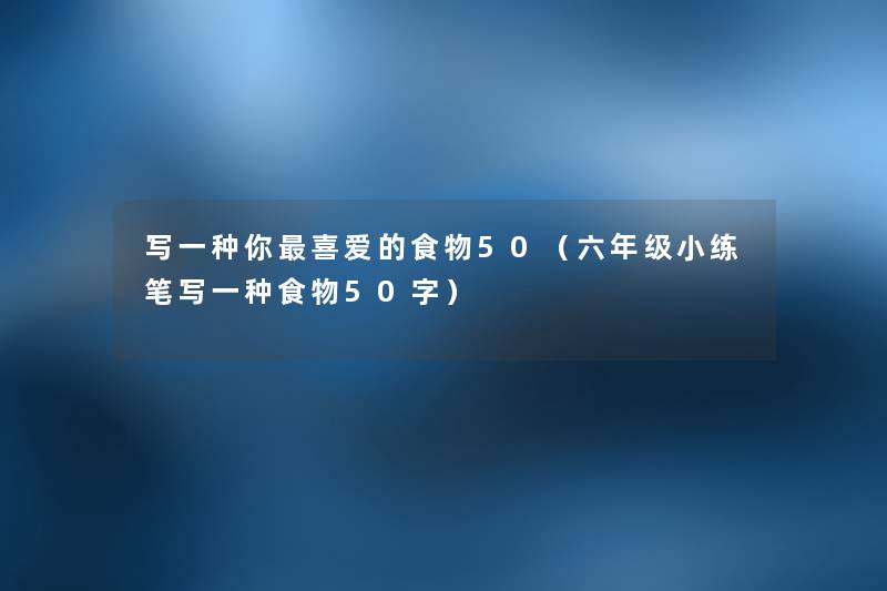 写一种你喜爱的食物50(六年级小练笔写一种食物50字) 写一种你喜爱的食物50(六年级小练笔写一种食物50字)