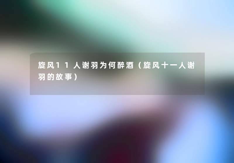 旋风11人谢羽为何醉酒（旋风十一人谢羽的故事）