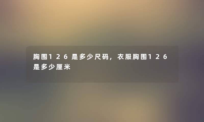 胸围126是多少尺码,衣服胸围126是多少厘米 胸围126是多少尺码,衣服胸围126是多少厘米