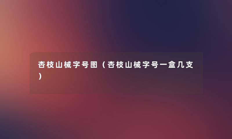 杏枝山械字号图（杏枝山械字号一盒几支）