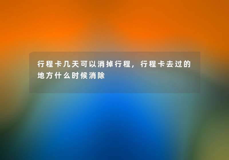 行程卡几天可以消掉行程,行程卡去过的地方什么时候消除