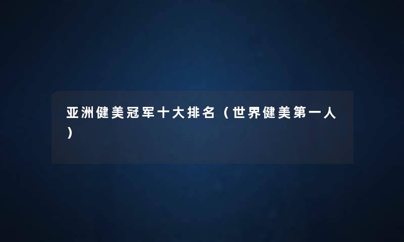 亚洲健美冠军一些推荐(世界健美第一人) 亚洲健美冠军一些推荐(世界健美第一人)
