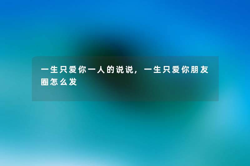 一生只爱你一人的说说,一生只爱你朋友圈怎么发