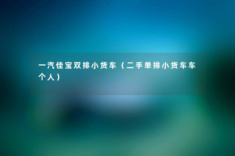 一汽佳宝双排小货车(二手单排小货车车个人) 一汽佳宝双排小货车(二手单排小货车车个人)