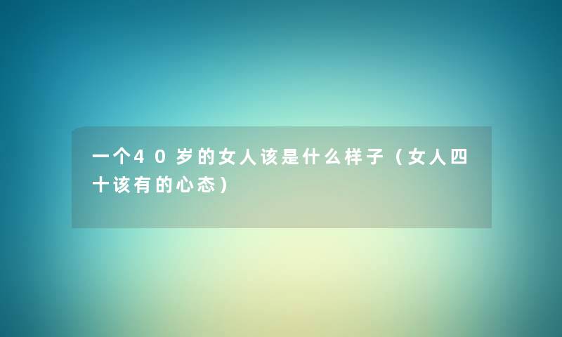 一个40岁的女人该是什么样子(女人四十该有的心态) 一个40岁的女人该是什么样子(女人四十该有的心态)