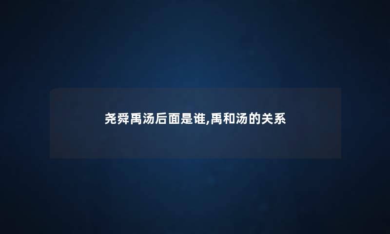 尧舜禹汤后面是谁,禹和汤的关系 尧舜禹汤后面是谁,禹和汤的关系