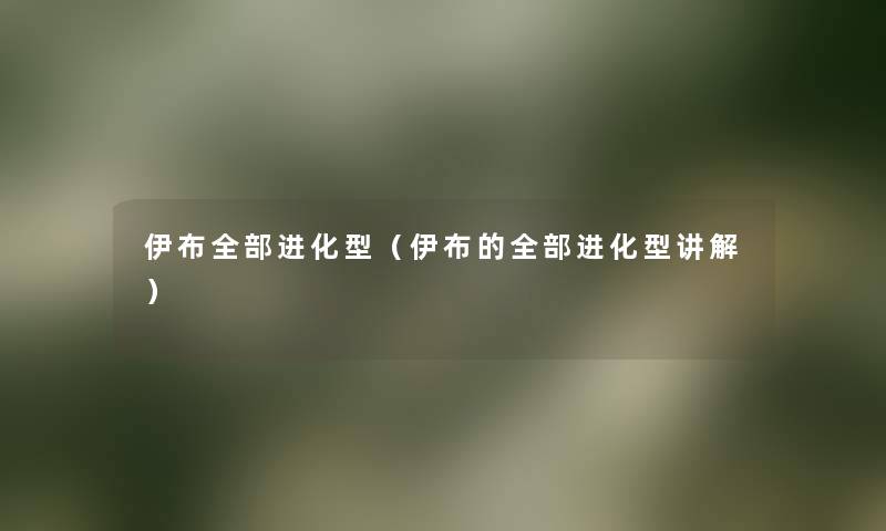 伊布整理的进化型（伊布的整理的进化型讲解）