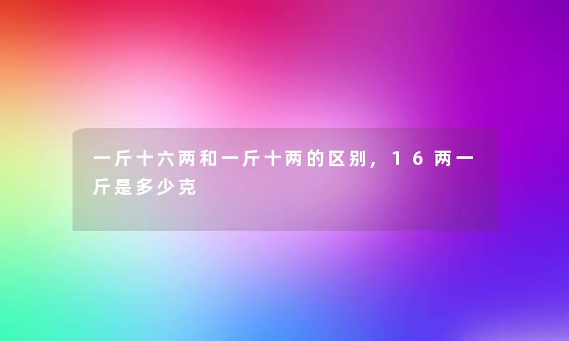 一斤十六两和一斤十两的区别,16两一斤是多少克 一斤十六两和一斤十两的区别,16两一斤是多少克